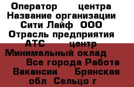 Оператор Call-центра › Название организации ­ Сити Лайф, ООО › Отрасль предприятия ­ АТС, call-центр › Минимальный оклад ­ 24 000 - Все города Работа » Вакансии   . Брянская обл.,Сельцо г.